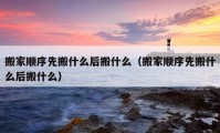 搬家顺序先搬什么后搬什么（搬家顺序先搬什么后搬什么）