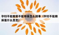 孕妇不能搬家不能移床怎么回事（孕妇不能搬床是什么意思）