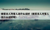 搬家主人对客人说什么话好（搬家主人对客人说什么话好呢）