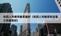 农历二月哪天搬家最好（农历二月搬家好还是三月搬家好）