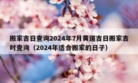 搬家吉日查询2024年7月黄道吉日搬家吉时查询（2024年适合搬家的日子）