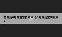 老黄历6月黄道吉日搬家（六月黄历查询搬家）