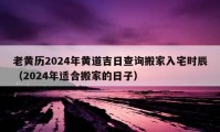 老黄历2024年黄道吉日查询搬家入宅时辰（2024年适合搬家的日子）