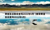 黄道吉日搬家查询2021年6月（搬家黄道吉日查询2022年6月）