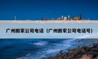 广州搬家公司电话（广州搬家公司电话号）