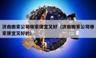 济南搬家公司哪家便宜又好（济南搬家公司哪家便宜又好的）