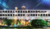 公司搬家员工不愿意去能要到补偿吗2024最新标准是怎么规定的（公司搬家不愿意去有赔偿吗）