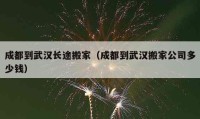 成都到武汉长途搬家（成都到武汉搬家公司多少钱）