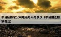 丰台区搬家公司电话号码是多少（丰台附近搬家电话）