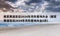 搬家黄道吉日2024年月份查询大全（搬家黄道吉日2024年月份查询大全8月）