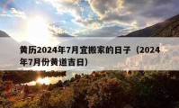 黄历2024年7月宜搬家的日子（2024年7月份黄道吉日）