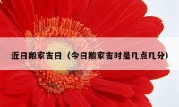 近日搬家吉日（今日搬家吉时是几点几分）