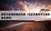 搬家不能提前搬的东西（没正式搬家可以提前搬东西吗）