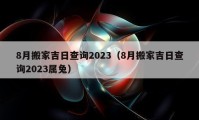 8月搬家吉日查询2023（8月搬家吉日查询2023属兔）