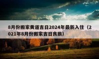 8月份搬家黄道吉日2024年最新入住（2021年8月份搬家吉日良辰）