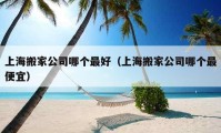 上海搬家公司哪个最好（上海搬家公司哪个最便宜）