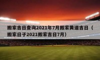 搬家吉日查询2021年7月搬家黄道吉日（搬家日子2021搬家吉日7月）