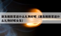 朋友搬新家送什么礼物好呢（朋友搬新家送什么礼物好呢女生）