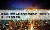 搬家进门拿什么东西视频合适吗啊（搬家进门拿什么东西寓意好）