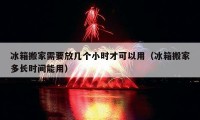 冰箱搬家需要放几个小时才可以用（冰箱搬家多长时间能用）