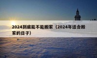 2024到底能不能搬家（2024年适合搬家的日子）