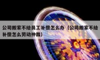 公司搬家不给员工补偿怎么办（公司搬家不给补偿怎么劳动仲裁）