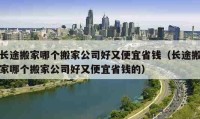 长途搬家哪个搬家公司好又便宜省钱（长途搬家哪个搬家公司好又便宜省钱的）