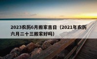 2023农历6月搬家吉日（2021年农历六月二十三搬家好吗）