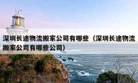 深圳长途物流搬家公司有哪些（深圳长途物流搬家公司有哪些公司）