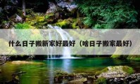 什么日子搬新家好最好（啥日子搬家最好）