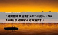 8月份搬家黄道吉日2023年属马（2021年8月属马搬家入宅黄道吉日）