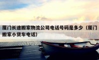 厦门长途搬家物流公司电话号码是多少（厦门搬家小货车电话）