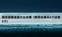 搬家需要准备什么水果（搬家水果买4个还是6个）