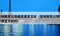 昆明搬家公司哪家便宜又好（昆明搬家公司哪家便宜又好的）