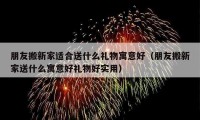 朋友搬新家适合送什么礼物寓意好（朋友搬新家送什么寓意好礼物好实用）