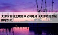 天津河西区正规搬家公司电话（天津市河东区搬家公司）