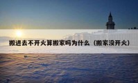 搬进去不开火算搬家吗为什么（搬家没开火）