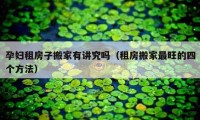 孕妇租房子搬家有讲究吗（租房搬家最旺的四个方法）