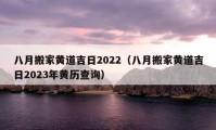 八月搬家黄道吉日2022（八月搬家黄道吉日2023年黄历查询）