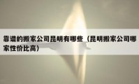 靠谱的搬家公司昆明有哪些（昆明搬家公司哪家性价比高）