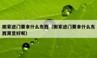 搬家进门要拿什么东西（搬家进门要拿什么东西寓意好呢）