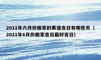 2021年六月份搬家的黄道吉日有哪些天（2021年6月份搬家吉日最好吉日）