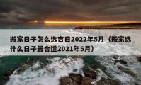 搬家日子怎么选吉日2022年5月（搬家选什么日子最合适2021年5月）