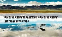 8月份哪天搬家最好最吉利（8月份哪天搬家最好最吉利2022年）