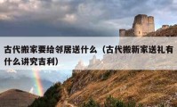 古代搬家要给邻居送什么（古代搬新家送礼有什么讲究吉利）