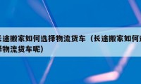 长途搬家如何选择物流货车（长途搬家如何选择物流货车呢）