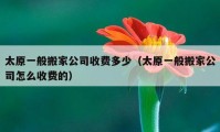 太原一般搬家公司收费多少（太原一般搬家公司怎么收费的）