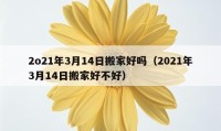 2o21年3月14日搬家好吗（2021年3月14日搬家好不好）