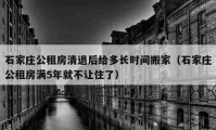 石家庄公租房清退后给多长时间搬家（石家庄公租房满5年就不让住了）