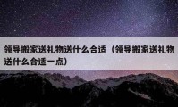 领导搬家送礼物送什么合适（领导搬家送礼物送什么合适一点）